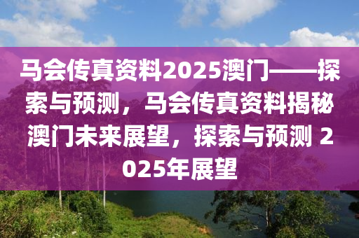 马会传真资料2025澳门——探索与预测，马会传真资料揭秘澳门未来展望，探索与预测 2025年展望