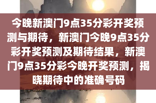 今晚新澳门9点35分彩开奖预测与期待，新澳门今晚9点35分彩开奖预测及期待结果，新澳门9点35分彩今晚开奖预测，揭晓期待中的准确号码