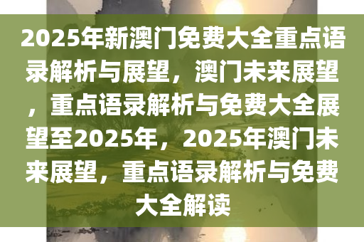 2025年新澳门免费大全重点语录解析与展望，澳门未来展望，重点语录解析与免费大全展望至2025年，2025年澳门未来展望，重点语录解析与免费大全解读