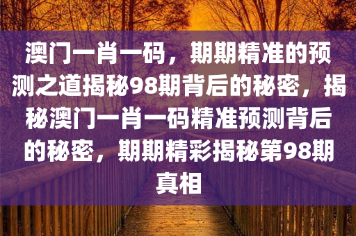 澳门一肖一码，期期精准的预测之道揭秘98期背后的秘密，揭秘澳门一肖一码精准预测背后的秘密，期期精彩揭秘第98期真相