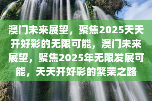 澳门未来展望，聚焦2025天天开好彩的无限可能，澳门未来展望，聚焦2025年无限发展可能，天天开好彩的繁荣之路