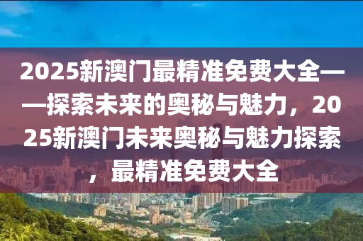 2025新澳门最精准免费大全——探索未来的奥秘与魅力，2025新澳门未来奥秘与魅力探索，最精准免费大全