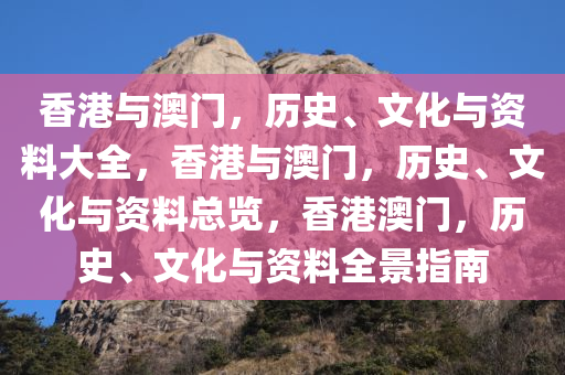 香港与澳门，历史、文化与资料大全，香港与澳门，历史、文化与资料总览，香港澳门，历史、文化与资料全景指南