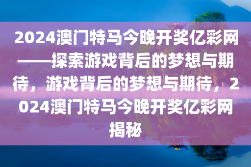 2024澳门特马今晚开奖亿彩网——探索游戏背后的梦想与期待，游戏背后的梦想与期待，2024澳门特马今晚开奖亿彩网揭秘