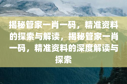 揭秘管家一肖一码，精准资料的探索与解读，揭秘管家一肖一码，精准资料的深度解读与探索