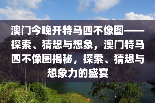 澳门今晚开特马四不像图——探索、猜想与想象，澳门特马四不像图揭秘，探索、猜想与想象力的盛宴