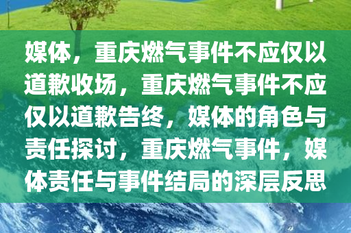 媒体，重庆燃气事件不应仅以道歉收场，重庆燃气事件不应仅以道歉告终，媒体的角色与责任探讨，重庆燃气事件，媒体责任与事件结局的深层反思