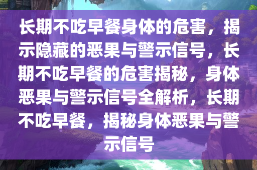 长期不吃早餐身体的危害，揭示隐藏的恶果与警示信号，长期不吃早餐的危害揭秘，身体恶果与警示信号全解析，长期不吃早餐，揭秘身体恶果与警示信号