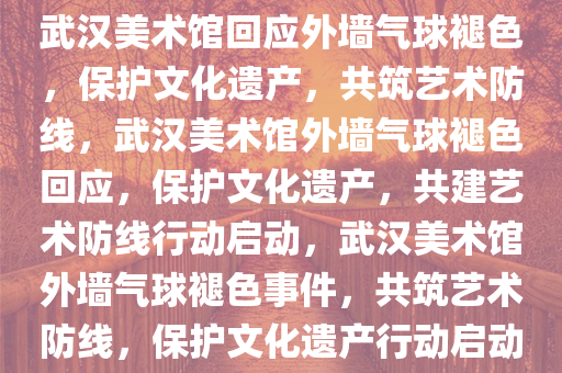 武汉美术馆回应外墙气球褪色，保护文化遗产，共筑艺术防线，武汉美术馆外墙气球褪色回应，保护文化遗产，共建艺术防线行动启动，武汉美术馆外墙气球褪色事件，共筑艺术防线，保护文化遗产行动启动