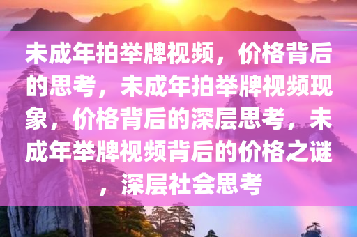 未成年拍举牌视频，价格背后的思考，未成年拍举牌视频现象，价格背后的深层思考，未成年举牌视频背后的价格之谜，深层社会思考