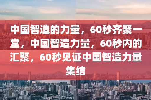 中国智造的力量，60秒齐聚一堂，中国智造力量，60秒内的汇聚，60秒见证中国智造力量集结