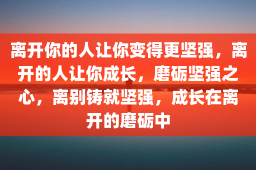 离开你的人让你变得更坚强，离开的人让你成长，磨砺坚强之心，离别铸就坚强，成长在离开的磨砺中