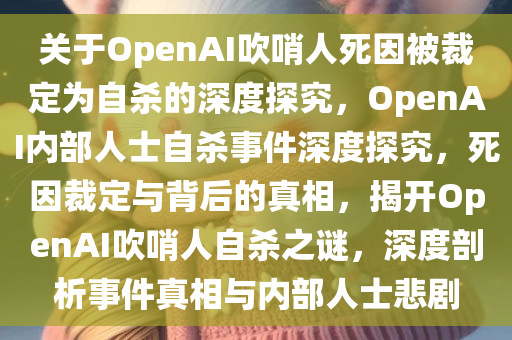 关于OpenAI吹哨人死因被裁定为自杀的深度探究，OpenAI内部人士自杀事件深度探究，死因裁定与背后的真相，揭开OpenAI吹哨人自杀之谜，深度剖析事件真相与内部人士悲剧