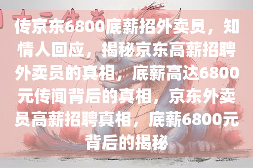 传京东6800底薪招外卖员，知情人回应，揭秘京东高薪招聘外卖员的真相，底薪高达6800元传闻背后的真相，京东外卖员高薪招聘真相，底薪6800元背后的揭秘