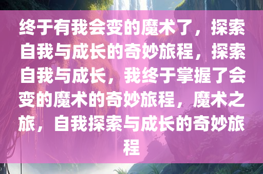 终于有我会变的魔术了，探索自我与成长的奇妙旅程，探索自我与成长，我终于掌握了会变的魔术的奇妙旅程，魔术之旅，自我探索与成长的奇妙旅程