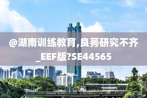 @湖南训练教育,良莠研究不齐_EEF版?SE44565