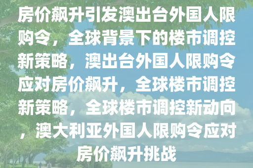 房价飙升引发澳出台外国人限购令，全球背景下的楼市调控新策略，澳出台外国人限购令应对房价飙升，全球楼市调控新策略，全球楼市调控新动向，澳大利亚外国人限购令应对房价飙升挑战