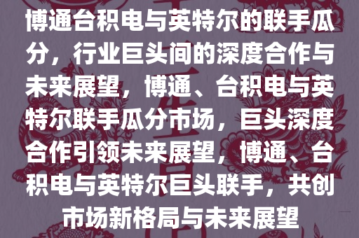 博通台积电与英特尔的联手瓜分，行业巨头间的深度合作与未来展望，博通、台积电与英特尔联手瓜分市场，巨头深度合作引领未来展望，博通、台积电与英特尔巨头联手，共创市场新格局与未来展望