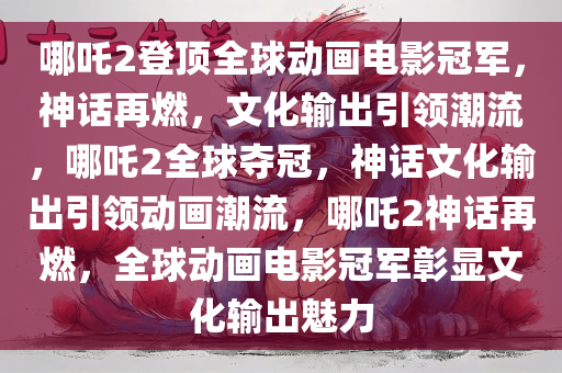 哪吒2登顶全球动画电影冠军，神话再燃，文化输出引领潮流，哪吒2全球夺冠，神话文化输出引领动画潮流，哪吒2神话再燃，全球动画电影冠军彰显文化输出魅力