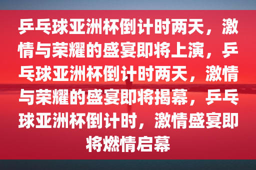 乒乓球亚洲杯倒计时两天，激情与荣耀的盛宴即将上演，乒乓球亚洲杯倒计时两天，激情与荣耀的盛宴即将揭幕，乒乓球亚洲杯倒计时，激情盛宴即将燃情启幕