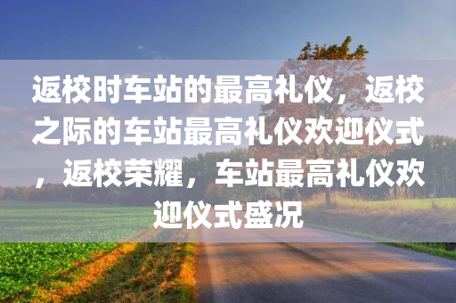 返校时车站的最高礼仪，返校之际的车站最高礼仪欢迎仪式，返校荣耀，车站最高礼仪欢迎仪式盛况