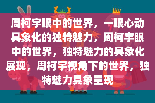 周柯宇眼中的世界，一眼心动具象化的独特魅力，周柯宇眼中的世界，独特魅力的具象化展现，周柯宇视角下的世界，独特魅力具象呈现