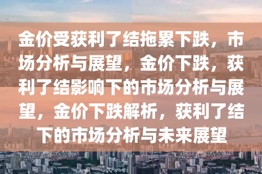 金价受获利了结拖累下跌，市场分析与展望，金价下跌，获利了结影响下的市场分析与展望，金价下跌解析，获利了结下的市场分析与未来展望