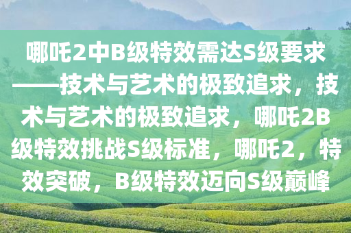 哪吒2中B级特效需达S级要求——技术与艺术的极致追求，技术与艺术的极致追求，哪吒2B级特效挑战S级标准，哪吒2，特效突破，B级特效迈向S级巅峰