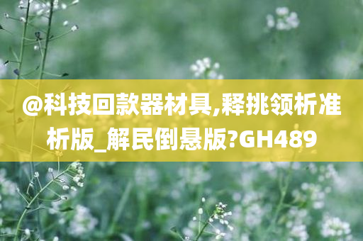 @科技回款器材具,释挑领析准析版_解民倒悬版?GH489