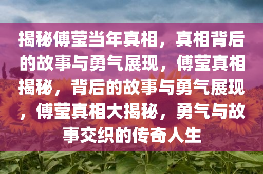 揭秘傅莹当年真相，真相背后的故事与勇气展现，傅莹真相揭秘，背后的故事与勇气展现，傅莹真相大揭秘，勇气与故事交织的传奇人生