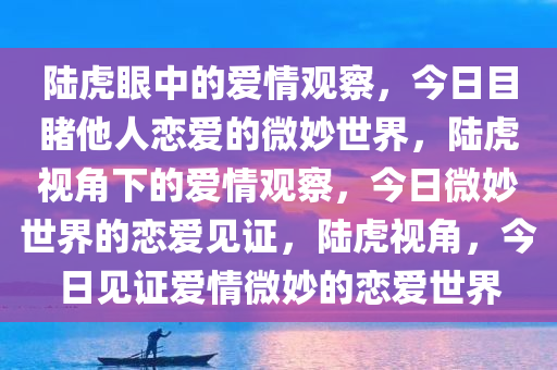 陆虎眼中的爱情观察，今日目睹他人恋爱的微妙世界，陆虎视角下的爱情观察，今日微妙世界的恋爱见证，陆虎视角，今日见证爱情微妙的恋爱世界