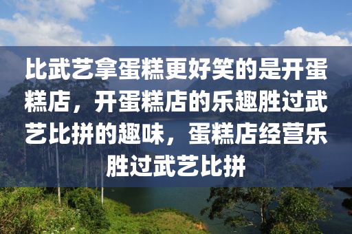 比武艺拿蛋糕更好笑的是开蛋糕店，开蛋糕店的乐趣胜过武艺比拼的趣味，蛋糕店经营乐胜过武艺比拼