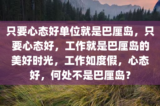 只要心态好单位就是巴厘岛，只要心态好，工作就是巴厘岛的美好时光，工作如度假，心态好，何处不是巴厘岛？