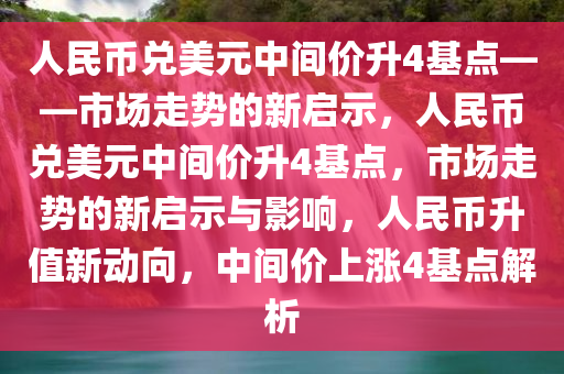 人民币兑美元中间价升4基点——市场走势的新启示，人民币兑美元中间价升4基点，市场走势的新启示与影响，人民币升值新动向，中间价上涨4基点解析