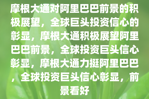 摩根大通对阿里巴巴前景的积极展望，全球巨头投资信心的彰显，摩根大通积极展望阿里巴巴前景，全球投资巨头信心彰显，摩根大通力挺阿里巴巴，全球投资巨头信心彰显，前景看好