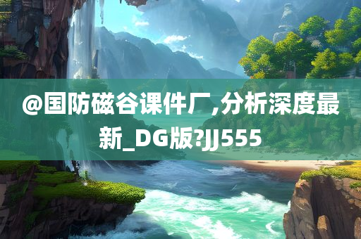 @国防磁谷课件厂,分析深度最新_DG版?JJ555