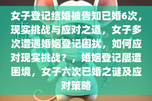 女子登记结婚被告知已婚6次，现实挑战与应对之道，女子多次遭遇婚姻登记困扰，如何应对现实挑战？，婚姻登记屡遭困境，女子六次已婚之谜及应对策略