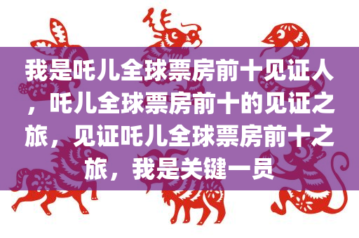 我是吒儿全球票房前十见证人，吒儿全球票房前十的见证之旅，见证吒儿全球票房前十之旅，我是关键一员