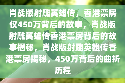 肖战版射雕英雄传，香港票房仅450万背后的故事，肖战版射雕英雄传香港票房背后的故事揭秘，肖战版射雕英雄传香港票房揭秘，450万背后的曲折历程