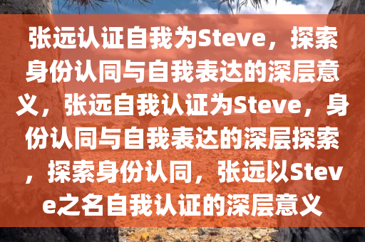 张远认证自我为Steve，探索身份认同与自我表达的深层意义，张远自我认证为Steve，身份认同与自我表达的深层探索，探索身份认同，张远以Steve之名自我认证的深层意义