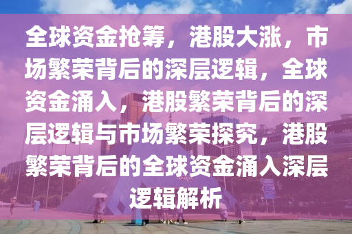 全球资金抢筹，港股大涨，市场繁荣背后的深层逻辑，全球资金涌入，港股繁荣背后的深层逻辑与市场繁荣探究，港股繁荣背后的全球资金涌入深层逻辑解析