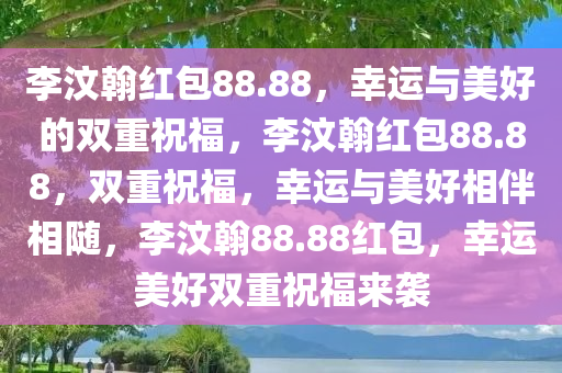 李汶翰红包88.88，幸运与美好的双重祝福，李汶翰红包88.88，双重祝福，幸运与美好相伴相随，李汶翰88.88红包，幸运美好双重祝福来袭