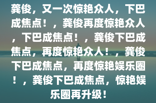 龚俊，又一次惊艳众人，下巴成焦点！，龚俊再度惊艳众人，下巴成焦点！，龚俊下巴成焦点，再度惊艳众人！，龚俊下巴成焦点，再度惊艳娱乐圈！，龚俊下巴成焦点，惊艳娱乐圈再升级！