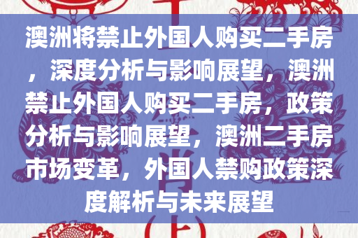 澳洲将禁止外国人购买二手房，深度分析与影响展望，澳洲禁止外国人购买二手房，政策分析与影响展望，澳洲二手房市场变革，外国人禁购政策深度解析与未来展望