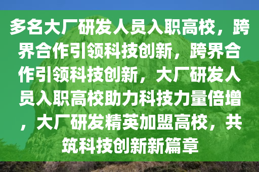 多名大厂研发人员入职高校，跨界合作引领科技创新，跨界合作引领科技创新，大厂研发人员入职高校助力科技力量倍增，大厂研发精英加盟高校，共筑科技创新新篇章