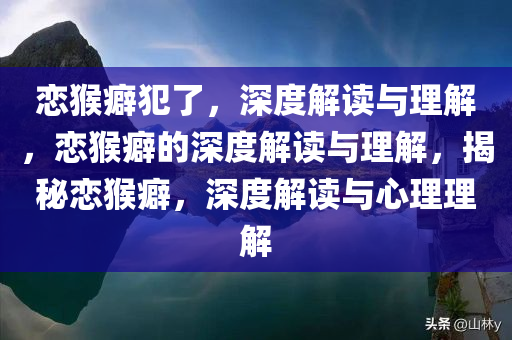 恋猴癖犯了，深度解读与理解，恋猴癖的深度解读与理解，揭秘恋猴癖，深度解读与心理理解