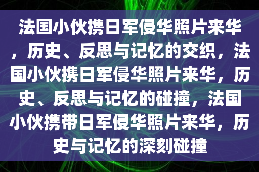 法国小伙携日军侵华照片来华，历史、反思与记忆的交织，法国小伙携日军侵华照片来华，历史、反思与记忆的碰撞，法国小伙携带日军侵华照片来华，历史与记忆的深刻碰撞