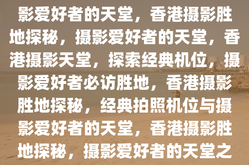 香港经典拍照机位——探寻摄影爱好者的天堂，香港摄影胜地探秘，摄影爱好者的天堂，香港摄影天堂，探索经典机位，摄影爱好者必访胜地，香港摄影胜地探秘，经典拍照机位与摄影爱好者的天堂，香港摄影胜地探秘，摄影爱好者的天堂之旅