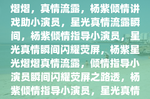 杨紫给小演员讲戏路透