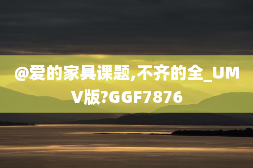 @爱的家具课题,不齐的全_UMV版?GGF7876